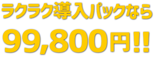 ラクラク導入パックなら99，800円!!